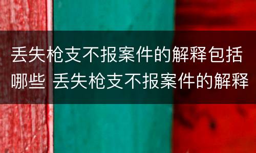 丢失枪支不报案件的解释包括哪些 丢失枪支不报案件的解释包括哪些行为