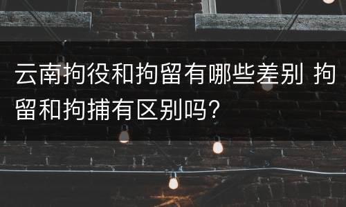 云南拘役和拘留有哪些差别 拘留和拘捕有区别吗?