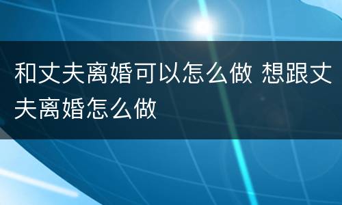 和丈夫离婚可以怎么做 想跟丈夫离婚怎么做