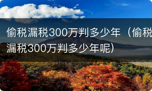 偷税漏税300万判多少年（偷税漏税300万判多少年呢）