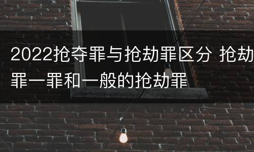2022抢夺罪与抢劫罪区分 抢劫罪一罪和一般的抢劫罪