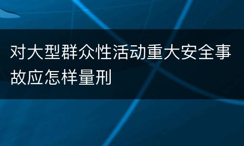 对大型群众性活动重大安全事故应怎样量刑