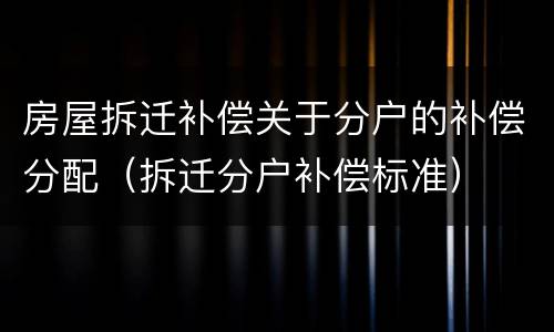 房屋拆迁补偿关于分户的补偿分配（拆迁分户补偿标准）