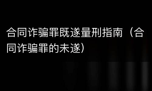 合同诈骗罪既遂量刑指南（合同诈骗罪的未遂）
