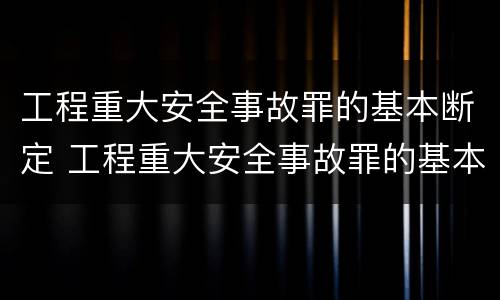 工程重大安全事故罪的基本断定 工程重大安全事故罪的基本断定原则