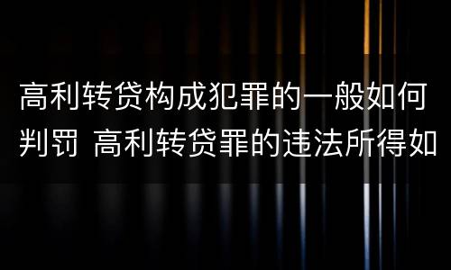 高利转贷构成犯罪的一般如何判罚 高利转贷罪的违法所得如何认定