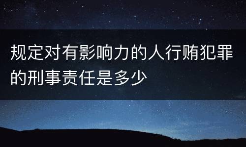 规定对有影响力的人行贿犯罪的刑事责任是多少