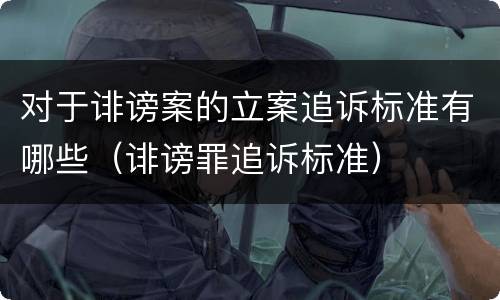 对于诽谤案的立案追诉标准有哪些（诽谤罪追诉标准）