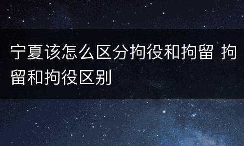 宁夏该怎么区分拘役和拘留 拘留和拘役区别