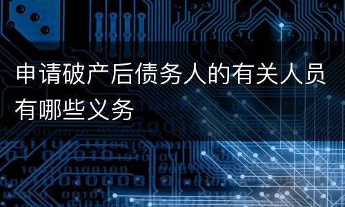申请破产后债务人的有关人员有哪些义务