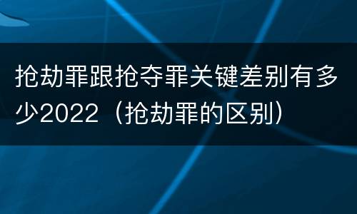 抢劫罪跟抢夺罪关键差别有多少2022（抢劫罪的区别）