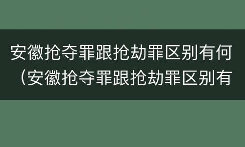安徽抢夺罪跟抢劫罪区别有何（安徽抢夺罪跟抢劫罪区别有何联系）