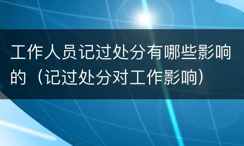 工作人员记过处分有哪些影响的（记过处分对工作影响）