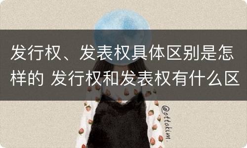 发行权、发表权具体区别是怎样的 发行权和发表权有什么区别