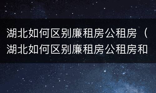 湖北如何区别廉租房公租房（湖北如何区别廉租房公租房和私租房）