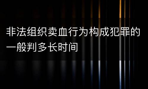 非法组织卖血行为构成犯罪的一般判多长时间