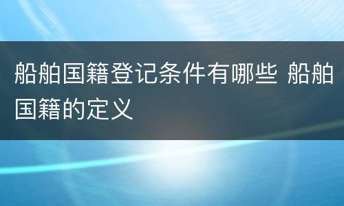 船舶国籍登记条件有哪些 船舶国籍的定义