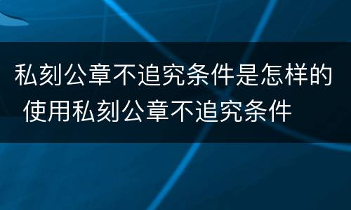 私刻公章不追究条件是怎样的 使用私刻公章不追究条件