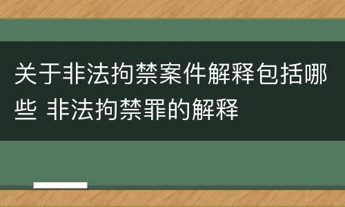 关于非法拘禁案件解释包括哪些 非法拘禁罪的解释