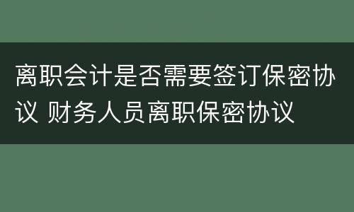 离职会计是否需要签订保密协议 财务人员离职保密协议