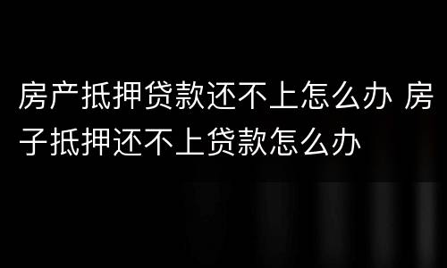 房产抵押贷款还不上怎么办 房子抵押还不上贷款怎么办