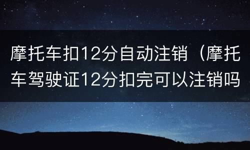 摩托车扣12分自动注销（摩托车驾驶证12分扣完可以注销吗?）