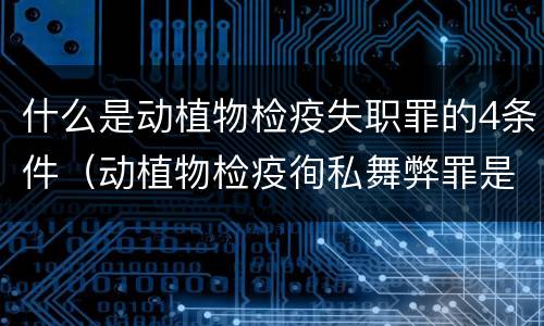 什么是动植物检疫失职罪的4条件（动植物检疫徇私舞弊罪是故意犯罪对还是错）