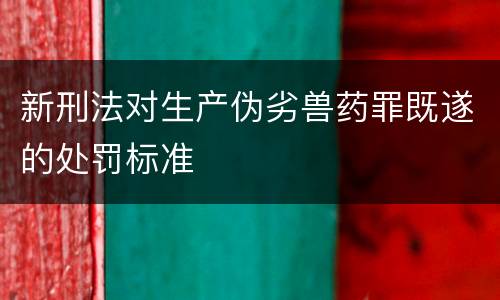 新刑法对生产伪劣兽药罪既遂的处罚标准
