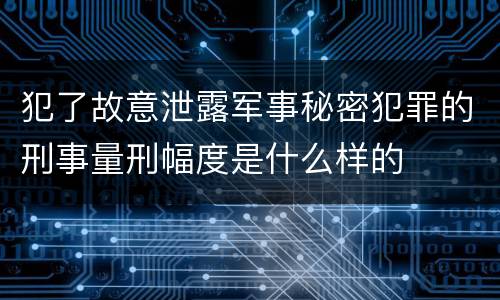 犯了故意泄露军事秘密犯罪的刑事量刑幅度是什么样的