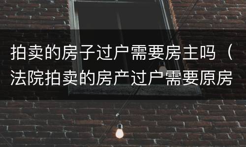 拍卖的房子过户需要房主吗（法院拍卖的房产过户需要原房主吗）