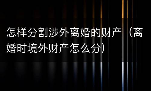 怎样分割涉外离婚的财产（离婚时境外财产怎么分）