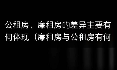 公租房、廉租房的差异主要有何体现（廉租房与公租房有何区别）