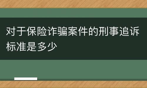 对于保险诈骗案件的刑事追诉标准是多少