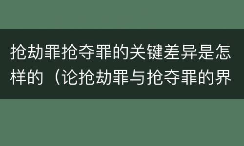 抢劫罪抢夺罪的关键差异是怎样的（论抢劫罪与抢夺罪的界限）