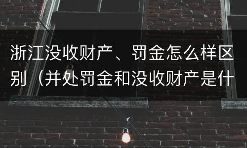 浙江没收财产、罚金怎么样区别（并处罚金和没收财产是什么意思）