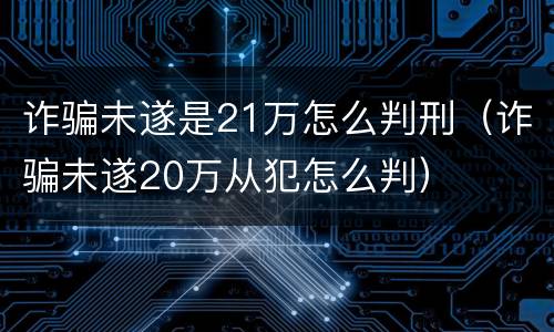诈骗未遂是21万怎么判刑（诈骗未遂20万从犯怎么判）