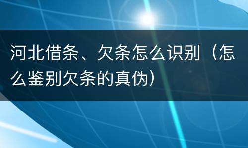 河北借条、欠条怎么识别（怎么鉴别欠条的真伪）