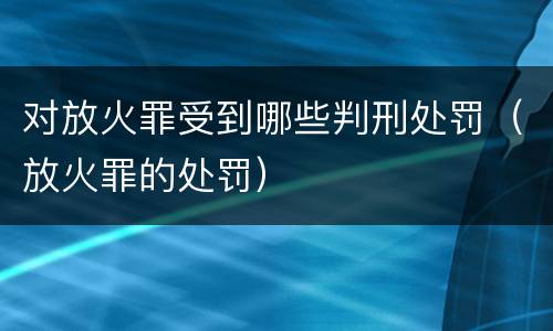 对放火罪受到哪些判刑处罚（放火罪的处罚）