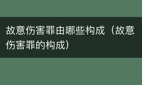 故意伤害罪由哪些构成（故意伤害罪的构成）