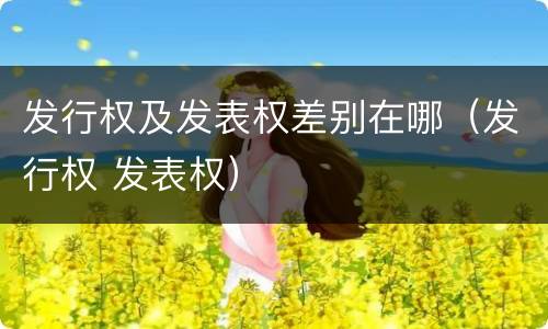发行权及发表权差别在哪（发行权 发表权）