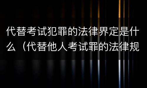代替考试犯罪的法律界定是什么（代替他人考试罪的法律规定）