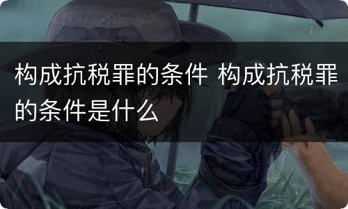 构成抗税罪的条件 构成抗税罪的条件是什么