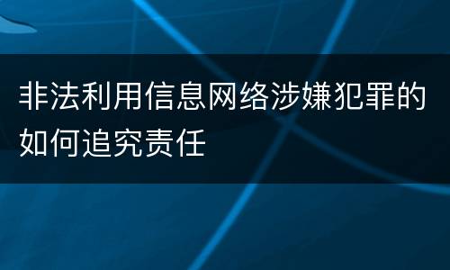 非法利用信息网络涉嫌犯罪的如何追究责任