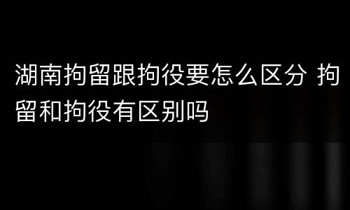 湖南拘留跟拘役要怎么区分 拘留和拘役有区别吗