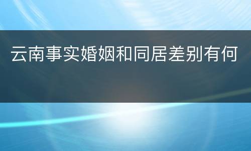 云南事实婚姻和同居差别有何