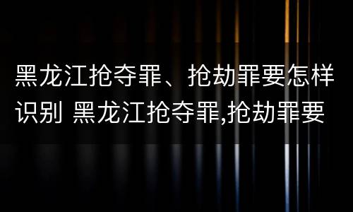 黑龙江抢夺罪、抢劫罪要怎样识别 黑龙江抢夺罪,抢劫罪要怎样识别案件