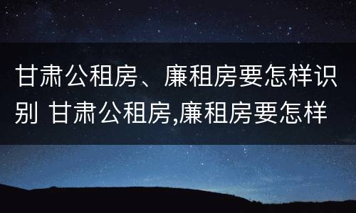 甘肃公租房、廉租房要怎样识别 甘肃公租房,廉租房要怎样识别呢