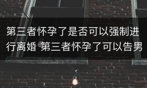 第三者怀孕了是否可以强制进行离婚 第三者怀孕了可以告男方吗