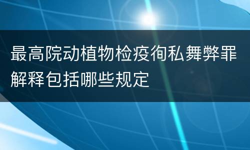最高院动植物检疫徇私舞弊罪解释包括哪些规定