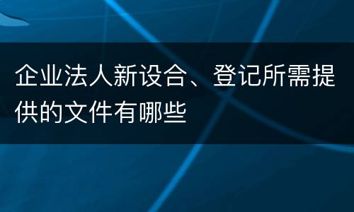 企业法人新设合、登记所需提供的文件有哪些